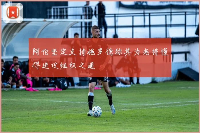 阿伦坚定支持施罗德称其为老将懂得进攻组织之道