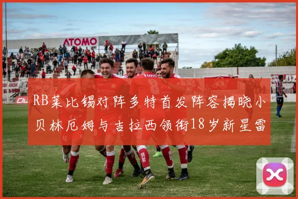 RB莱比锡对阵多特首发阵容揭晓小贝林厄姆与吉拉西领衔18岁新星雷吉亚尼出战