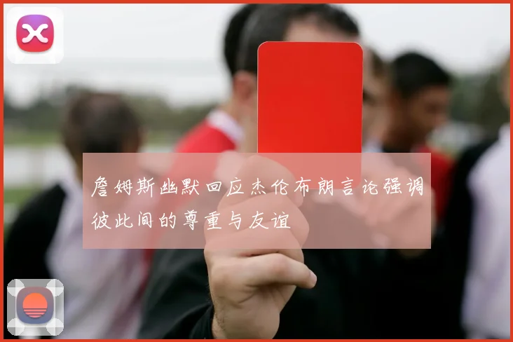 詹姆斯幽默回应杰伦布朗言论强调彼此间的尊重与友谊