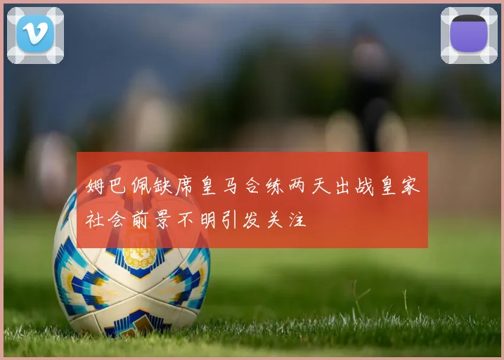 姆巴佩缺席皇马合练两天出战皇家社会前景不明引发关注