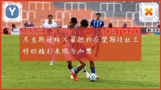 尼克斯逆转火箭胜利在望期待杜兰特的精彩表现与加盟