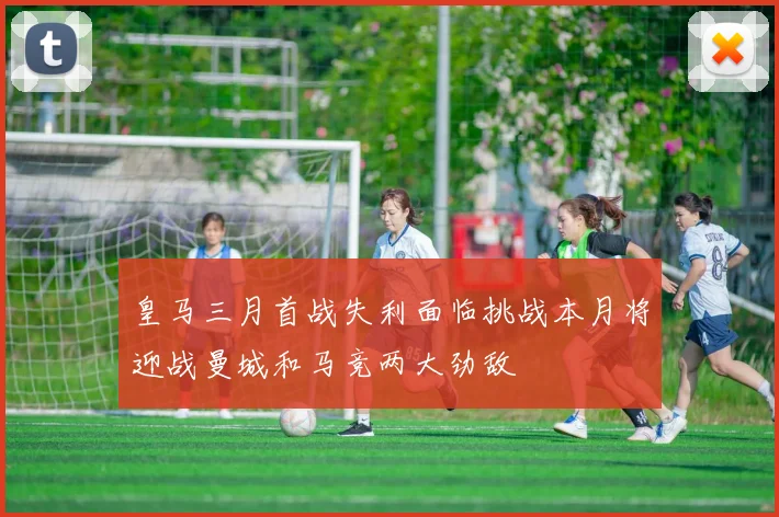 皇马三月首战失利面临挑战本月将迎战曼城和马竞两大劲敌