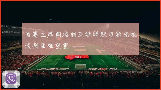 马赛主席朗格利亚欲辞职与新老板谈判困难重重