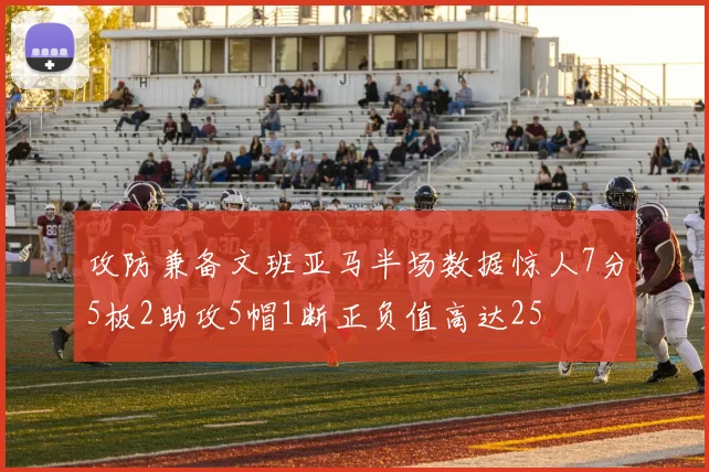 攻防兼备文班亚马半场数据惊人7分5板2助攻5帽1断正负值高达25