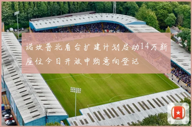 诺坎普北看台扩建计划启动14万新座位今日开放申购意向登记