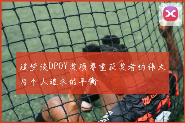 追梦谈DPOY奖项尊重获奖者的伟大与个人追求的平衡