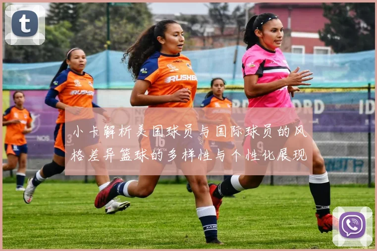 小卡解析美国球员与国际球员的风格差异篮球的多样性与个性化展现